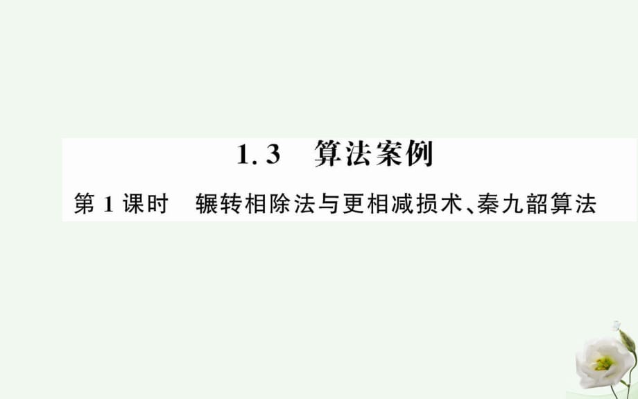 高中數(shù)學(xué) 第一章 算法初步 1.3 算法與案例 第1課時 輾轉(zhuǎn)相除法與更相減損法、秦九韶算法課件 新人教版必修3_第1頁