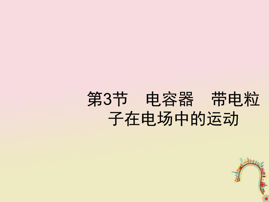 物理第七章 靜電場 第3節(jié) 電容器 帶電粒子在電場中的運動 新人教版_第1頁