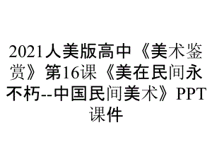 2021人美版高中《美術(shù)鑒賞》第16課《美在民間永不朽--中國民間美術(shù)》課件