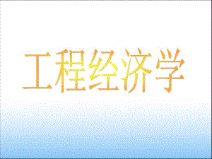 工程經(jīng)濟(jì)學(xué)課件(完整)