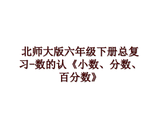 北師大版六年級(jí)下冊(cè)總復(fù)習(xí)-數(shù)的認(rèn)《小數(shù)、分?jǐn)?shù)、百分?jǐn)?shù)》