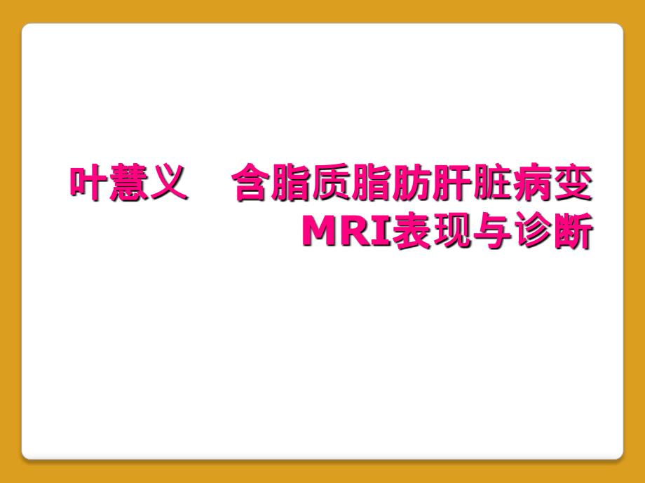 叶慧义 含脂质脂肪肝脏病变MRI表现与诊断_第1页