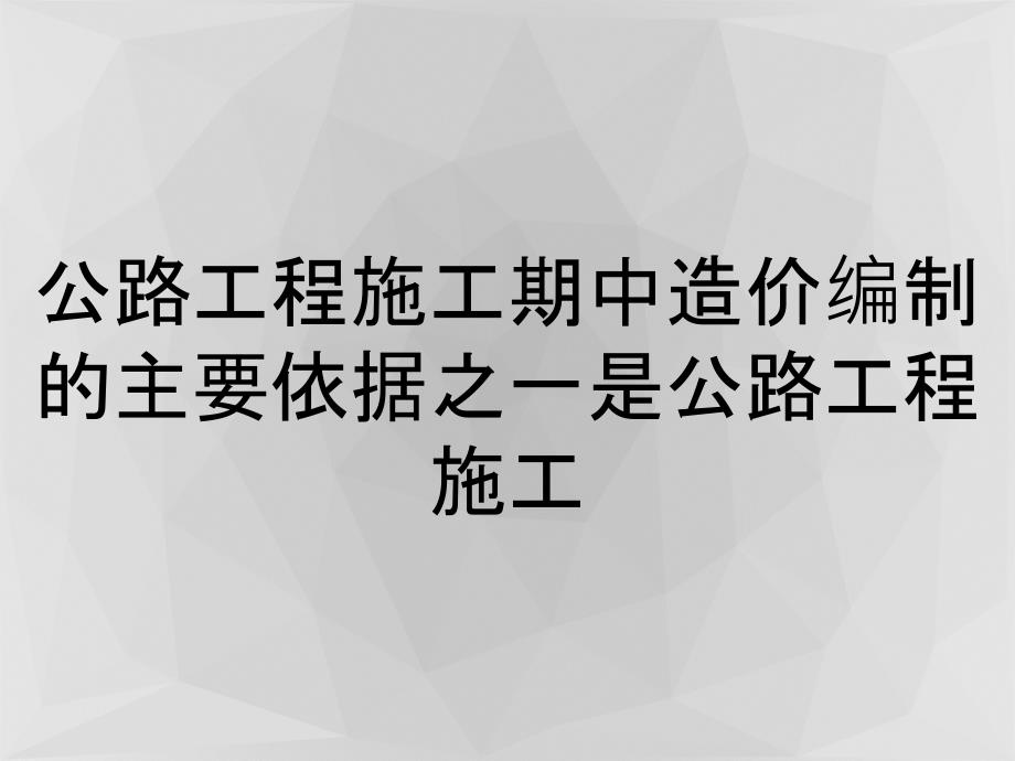 公路工程施工期中造价编制的主要依据之一是公路工程施工_第1页