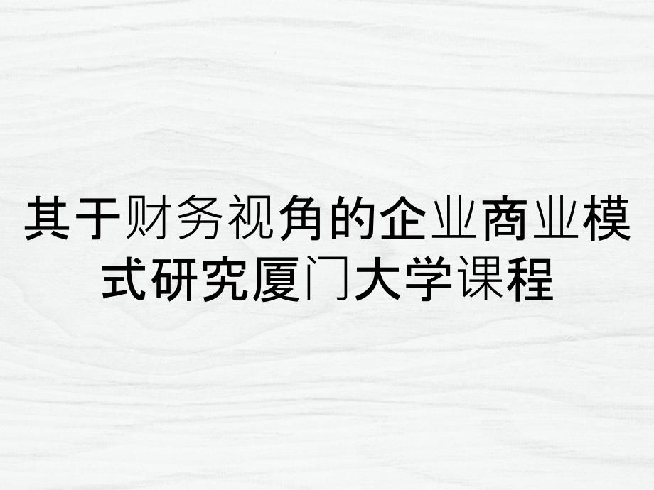 其于财务视角的企业商业模式研究厦门大学课程_第1页