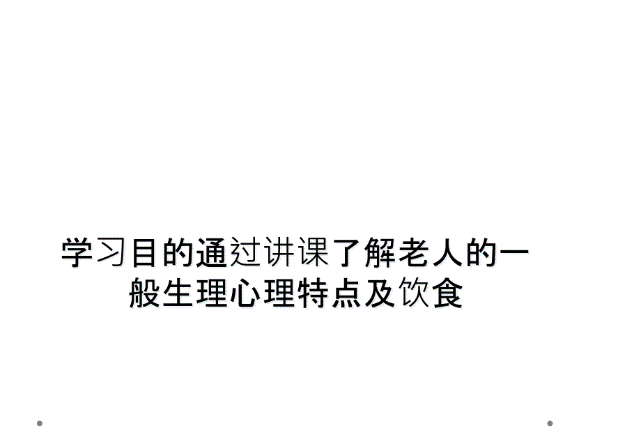 学习目的通过讲课了解老人的一般生理心理特点及饮食_第1页