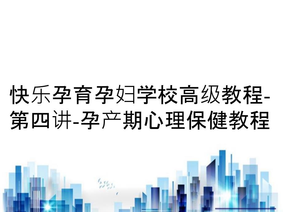 快乐孕育孕妇学校高级教程-第四讲-孕产期心理保健教程_第1页