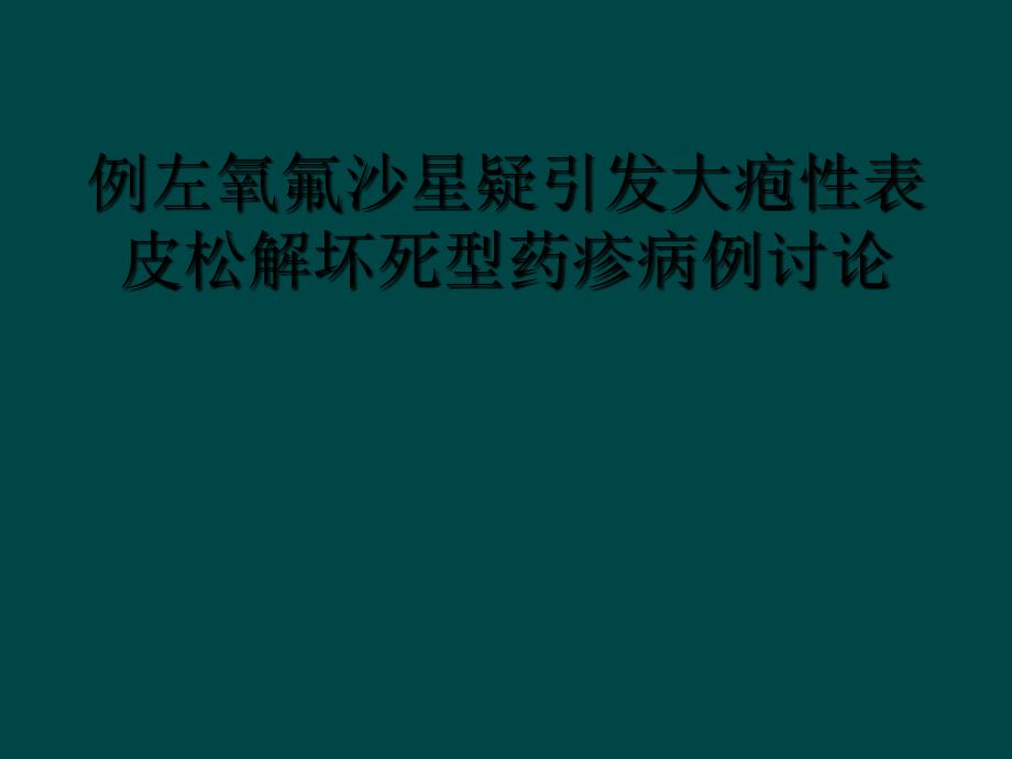 例左氧氟沙星疑引发大疱性表皮松解坏死型药疹病例讨论_第1页