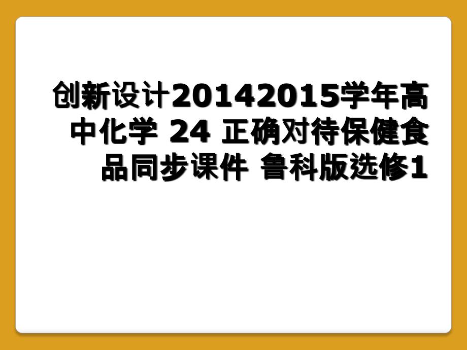 创新设计20142015学年高中化学 24 正确对待保健食品同步课件 鲁科版选修1_第1页