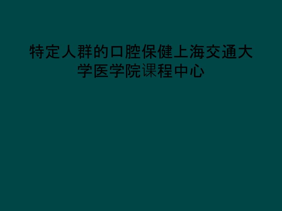 特定人群的口腔保健上海交通大学医学院课程中心_第1页