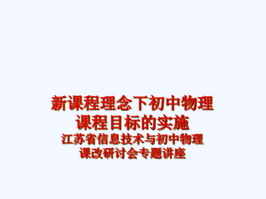 新课程理念下初中物理 课程目标的实施 江苏省信息技术与初中物理课改研讨会专题讲座_第1页