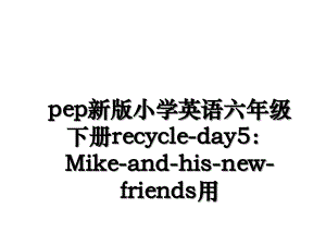 pep新版小学英语六年级下册recycleday5Mikeandhisnewfriends用