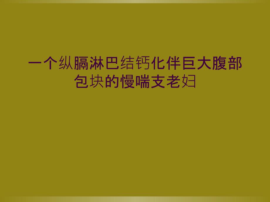 一个纵膈淋巴结钙化伴巨大腹部包块的慢喘支老妇_第1页