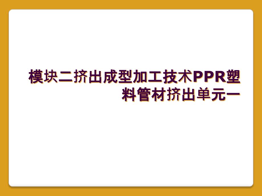 模块二挤出成型加工技术PPR塑料管材挤出单元一_第1页