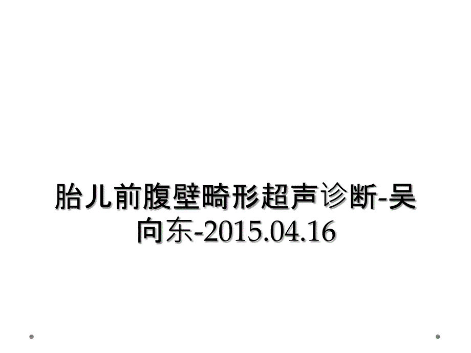 胎儿前腹壁畸形超声诊断-吴向东-2015.04.16_第1页