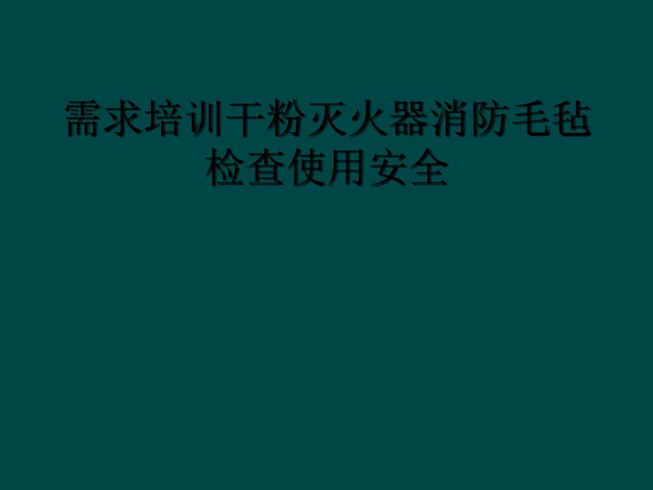 需求培训干粉灭火器消防毛毡检查使用安全_第1页