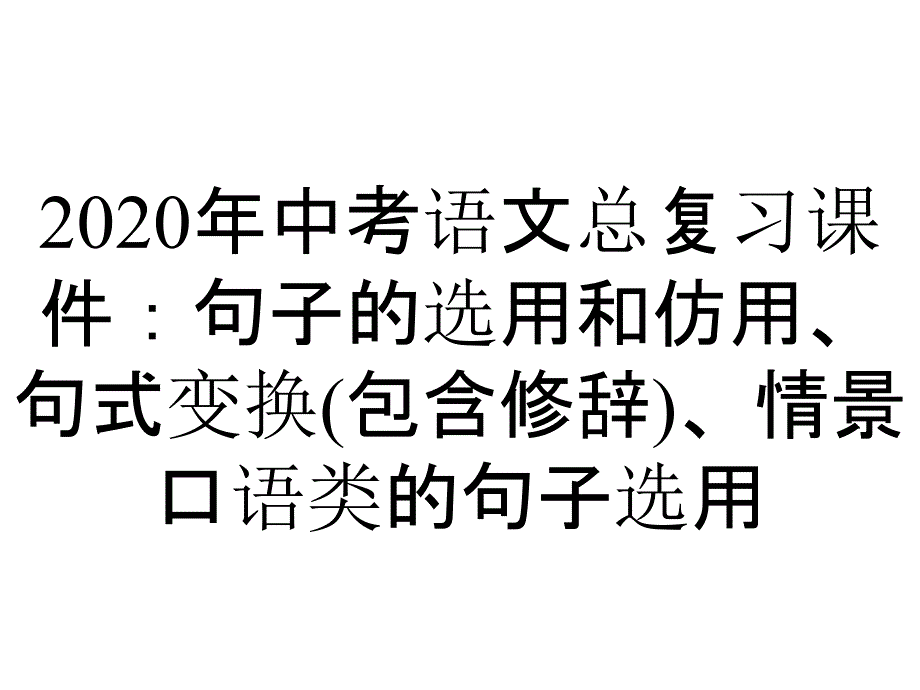 2020年中考语文总复习课件：句子的选用和仿用、句式变换(包含修辞)、情景口语类的句子选用_第1页