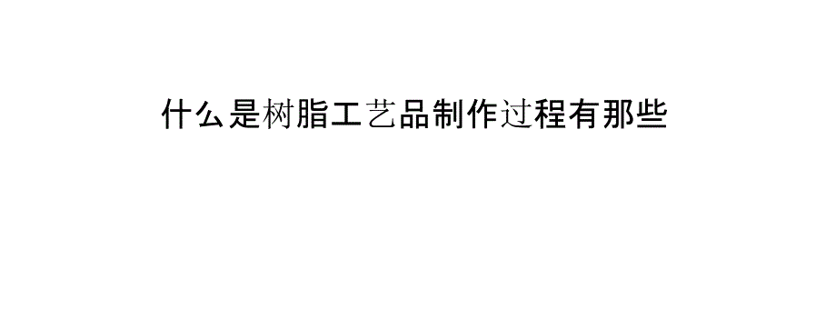 什么是樹脂工藝品制作過程有那些_第1頁