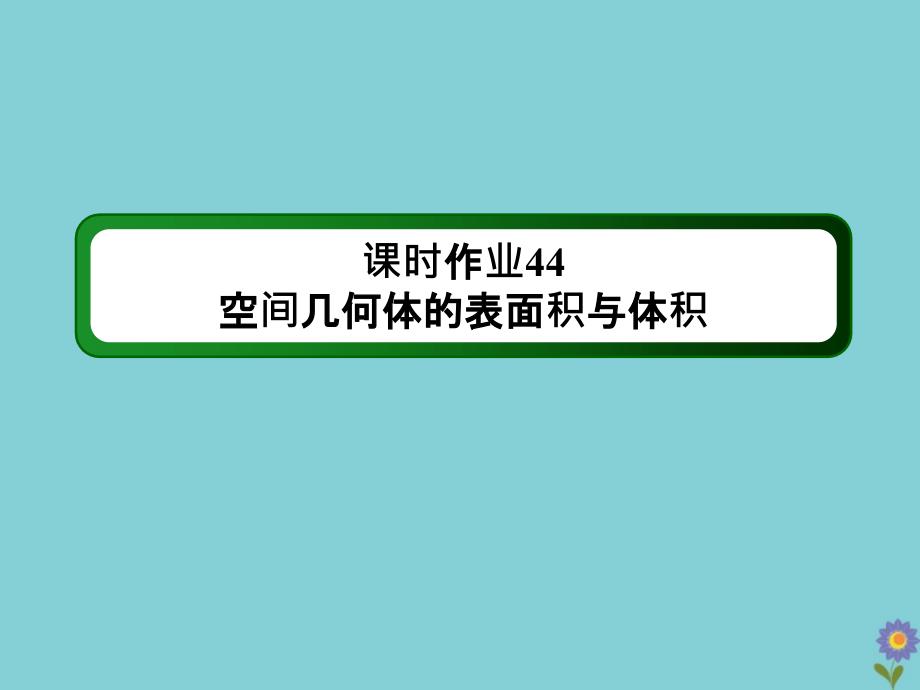 2021届高考数学一轮总复习第七章立体几何课时44空间几何体的表面积与体积作业课件苏教版_第1页